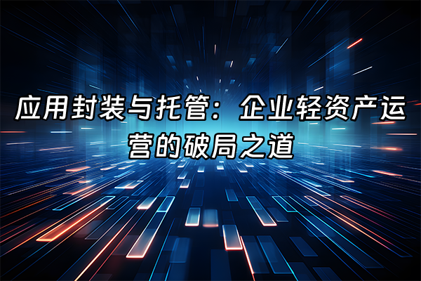 +应用封装与托管：企业轻资产运营的破局之道+