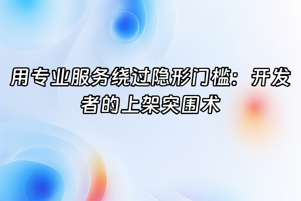 +用专业服务绕过隐形门槛：开发者的上架突围术+