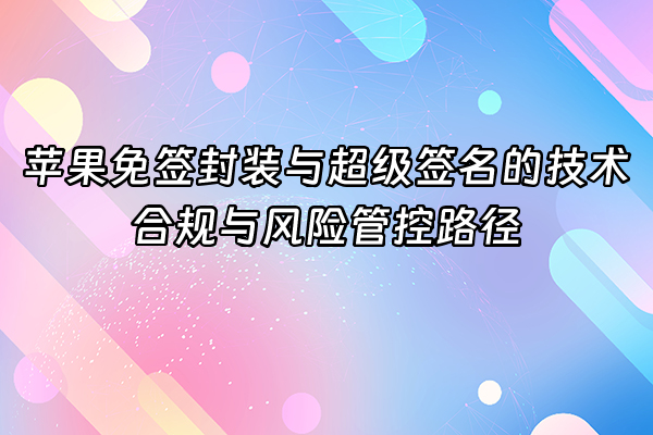 +苹果免签封装与超级签名的技术合规与风险管控路径+