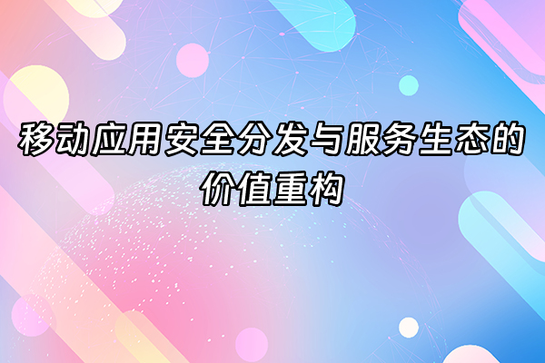 +移动应用安全分发与服务生态的价值重构+