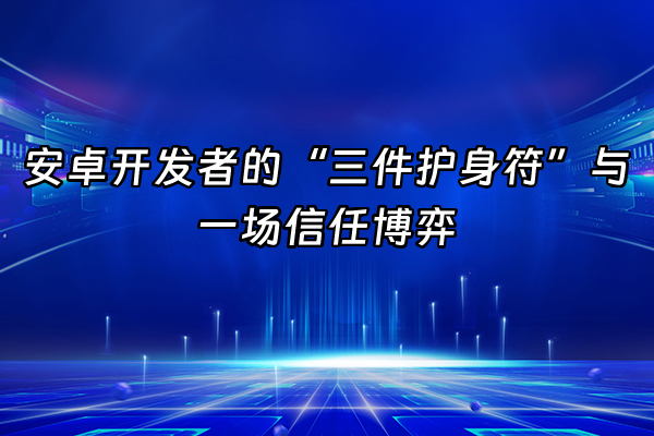 +安卓开发者的“三件护身符”与一场信任博弈  +