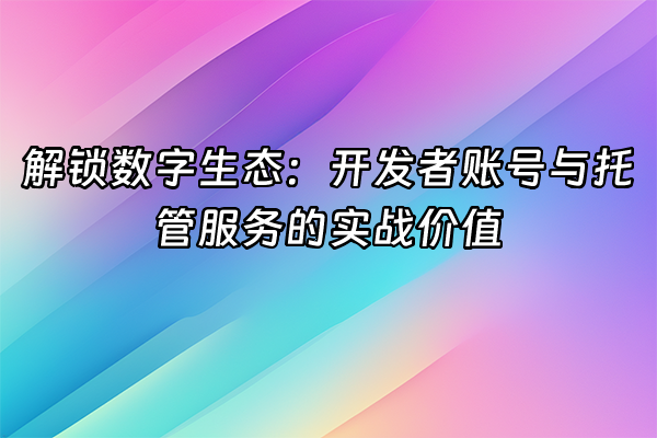 +解锁数字生态：开发者账号与托管服务的实战价值+