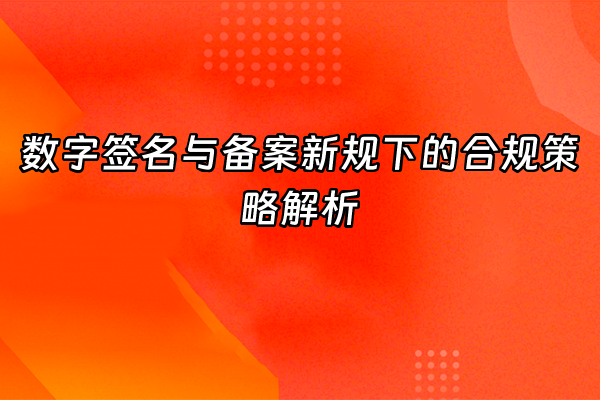 +数字签名与备案新规下的合规策略解析+
