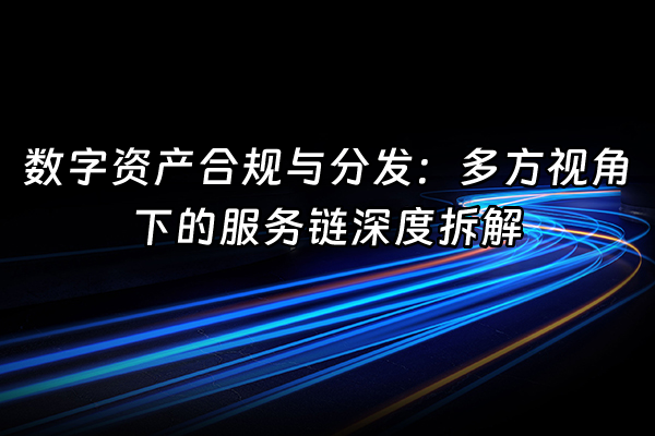 +数字资产合规与分发：多方视角下的服务链深度拆解+