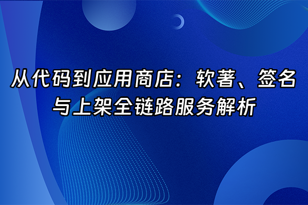 +从代码到应用商店：软著、签名与上架全链路服务解析+