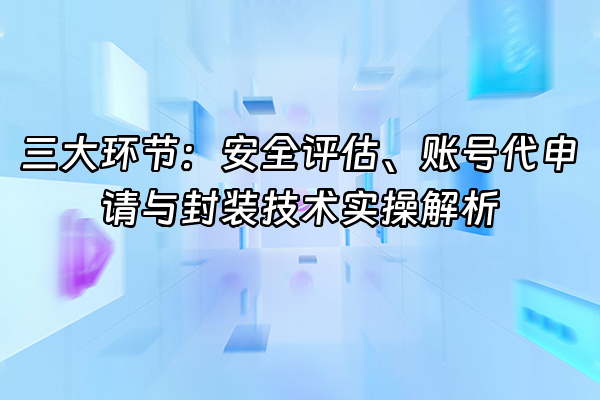 +三大环节：安全评估、账号代申请与封装技术实操解析+