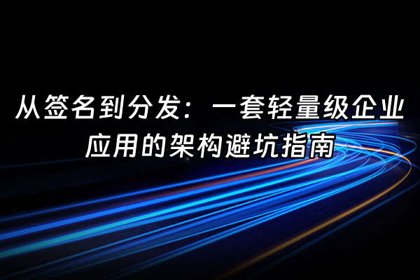 +从签名到分发：一套轻量级企业应用的架构避坑指南+