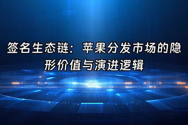 +签名生态链：苹果分发市场的隐形价值与演进逻辑+
