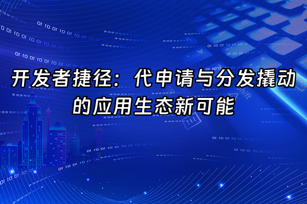 +开发者捷径：代申请与分发撬动的应用生态新可能+