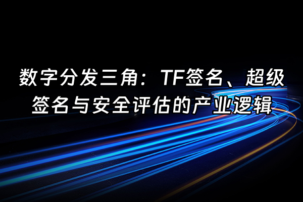 +数字分发三角：TF签名、超级签名与安全评估的产业逻辑+