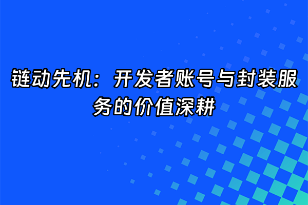 +链动先机：开发者账号与封装服务的价值深耕+