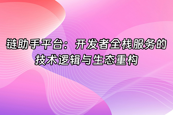 +链助手平台：开发者全栈服务的技术逻辑与生态重构+