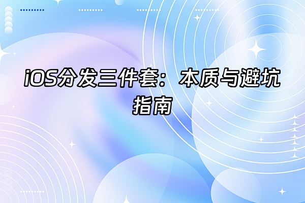 +iOS分发三件套：本质与避坑指南+