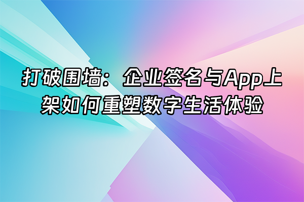 +打破围墙：企业签名与App上架如何重塑数字生活体验+