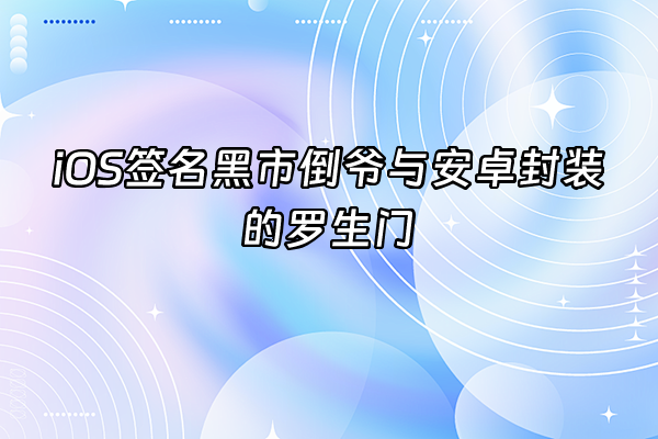 +iOS签名黑市倒爷与安卓封装的罗生门+