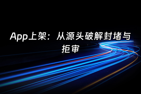 +App上架：从源头破解封堵与拒审+