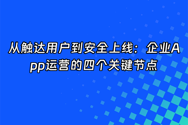 +从触达用户到安全上线：企业App运营的四个关键节点+