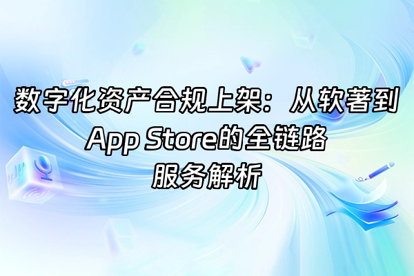 +数字化资产合规上架：从软著到App Store的全链路服务解析+
