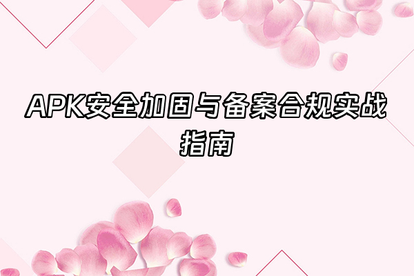 +APK安全加固与备案合规实战指南+