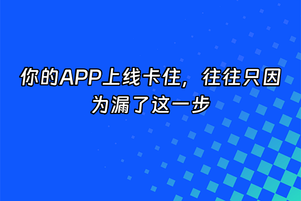+你的APP上线卡住，往往只因为漏了这一步+