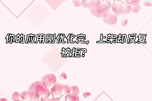 +你的应用刚优化完，上架却反复被拒？+