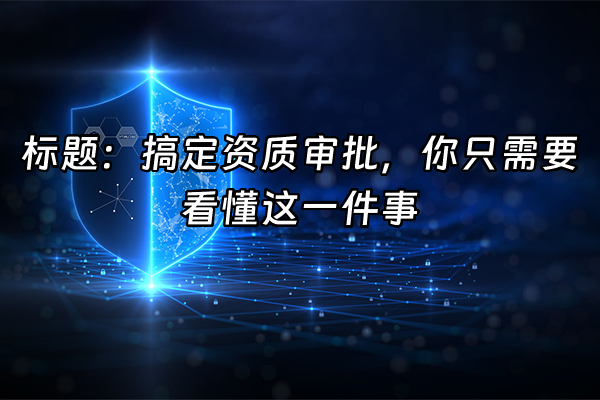 +标题：搞定资质审批，你只需要看懂这一件事+