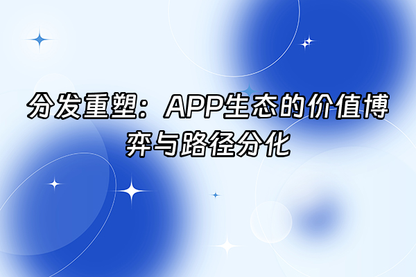 +分发重塑：APP生态的价值博弈与路径分化+