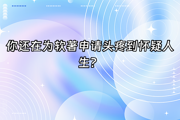 +你还在为软著申请头疼到怀疑人生？+
