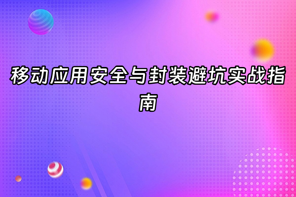 +移动应用安全与封装避坑实战指南+