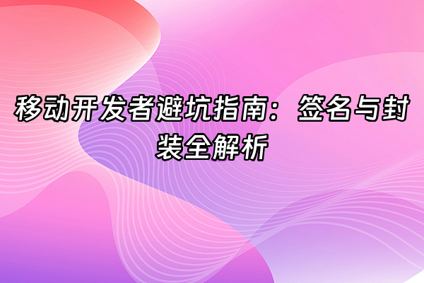 +移动开发者避坑指南：签名与封装全解析+