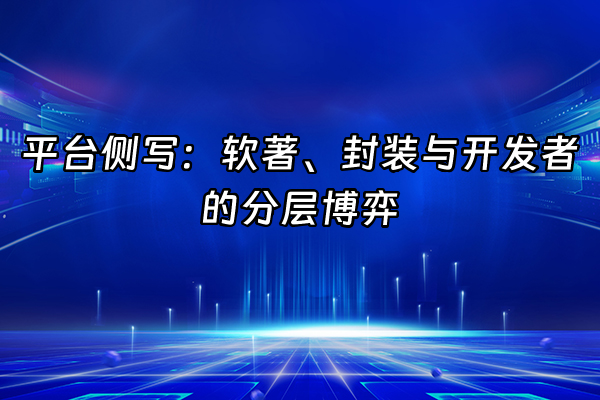 +平台侧写：软著、封装与开发者的分层博弈+