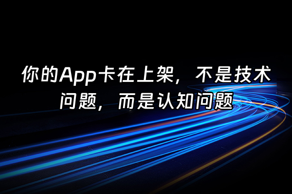+你的App卡在上架，不是技术问题，而是认知问题+