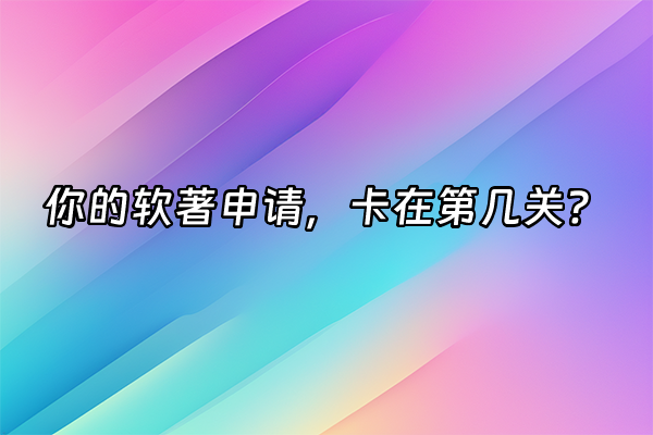+你的软著申请，卡在第几关？+