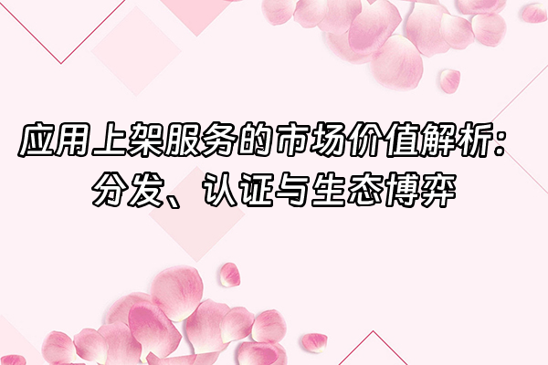 +应用上架服务的市场价值解析：分发、认证与生态博弈+