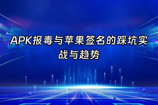 +APK报毒与苹果签名的踩坑实战与趋势+