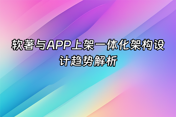 +软著与APP上架一体化架构设计趋势解析+