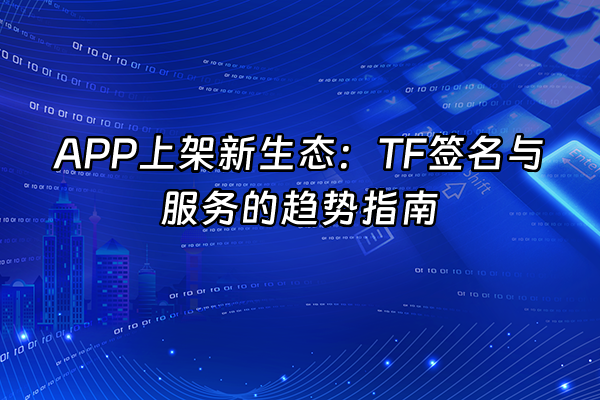 +APP上架新生态：TF签名与服务的趋势指南+