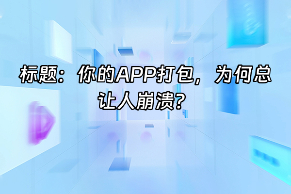 +标题：你的APP打包，为何总让人崩溃？+