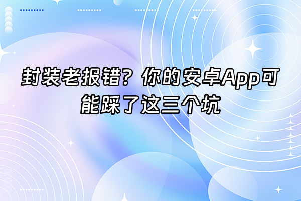 +封装老报错？你的安卓App可能踩了这三个坑+