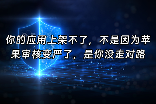 +你的应用上架不了，不是因为苹果审核变严了，是你没走对路+