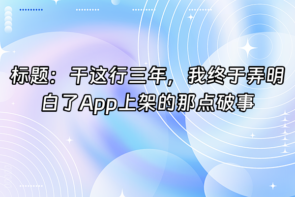 +标题：干这行三年，我终于弄明白了App上架的那点破事+