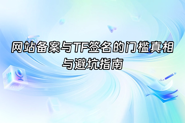 +网站备案与TF签名的门槛真相与避坑指南+