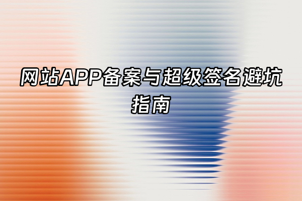 +网站APP备案与超级签名避坑指南+