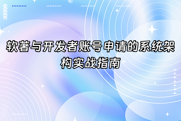 +软著与开发者账号申请的系统架构实战指南+