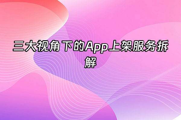 +三大视角下的App上架服务拆解+