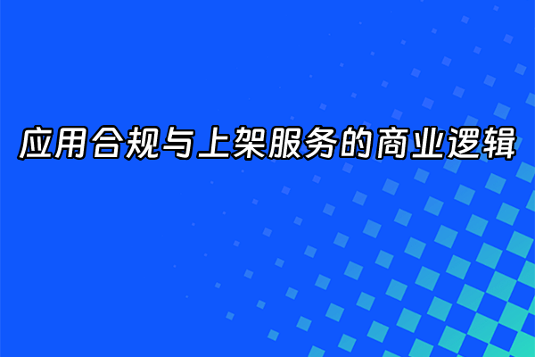 +应用合规与上架服务的商业逻辑+