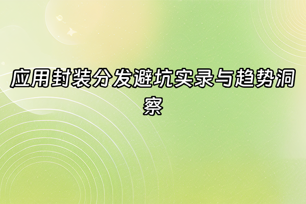 +应用封装分发避坑实录与趋势洞察+