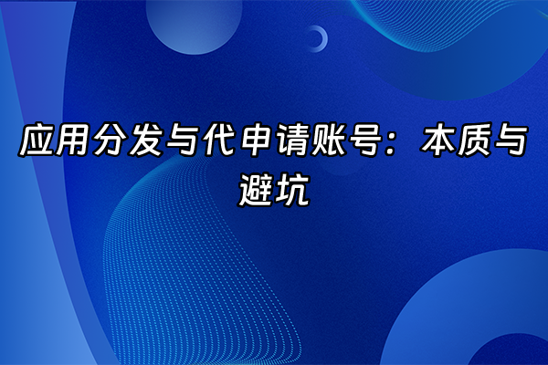 +应用分发与代申请账号：本质与避坑+