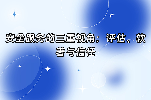 +安全服务的三重视角：评估、软著与信任+