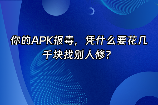 +你的APK报毒，凭什么要花几千块找别人修？+